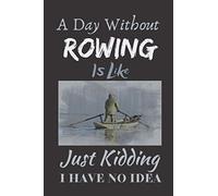 A Day Without Rowing is like just kidding i have no idea: Lined Rowers Notebook, Journal and Diary funny Gift