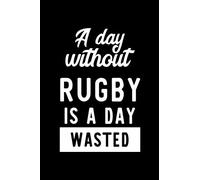 A Day Without Rugby Is A Day Wasted: Notebook for Rugby Lover | Great Christmas & Birthday Gift Idea for Rugby Fan | Rugby Journal | Rugby Fan Diary | 100 pages 6x9 inches