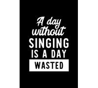 A Day Without Singing Is A Day Wasted: Notebook for Singing Lover | Great Christmas & Birthday Gift Idea for Singing Fan | Singing Journal | Singing Fan Diary | 100 pages 6x9 inches