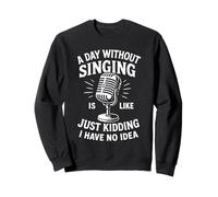 A Day Without Singing Is Like Just Kidding I Have No Idea Sweatshirt