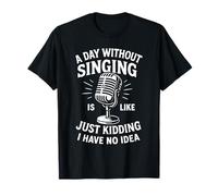 A Day Without Singing Is Like Just Kidding I Have No Idea T-Shirt