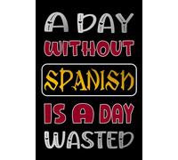 A DAY WITHOUT SPANISH IS A DAY WASTED: Beautiful Spanish Journal Gifts for Students and Teachers