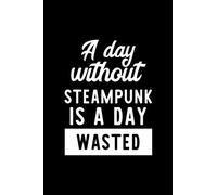 A Day Without Steampunk Is A Day Wasted: Notebook for Steampunk Lover | Great Christmas & Birthday Gift Idea for Steampunk Fan | Steampunk Journal | Steampunk Fan Diary | 100 pages 6x9 inches
