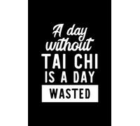 A Day Without Tai Chi Is A Day Wasted: Notebook for Tai Chi Lover | Great Christmas & Birthday Gift Idea for Tai Chi Fan | Tai Chi Journal | Tai Chi Fan Diary | 100 pages 6x9 inches