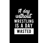 A Day Without Wrestling Is A Day Wasted: Notebook for Wrestling Lover | Great Christmas & Birthday Gift Idea for Wrestling Fan | Wrestling Journal | Wrestling Fan Diary | 100 pages 6x9 inches