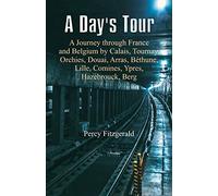 A Day's Tour: A Journey through France and Belgium by Calais, Tournay, Orchies, Douai, Arras, Béthune, Lille, Comines, Ypres, Hazebrouck, Berg