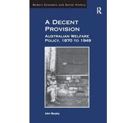 A Decent Provision: Australian Welfare Policy, 1870 to 1949 (Modern Economic and Social History)
