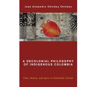 A Decolonial Philosophy of Indigenous Colombia: Time, Beauty, and Spirit in Kamëntšá Culture (Global Critical Caribbean Thought)