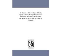 A defence of The eclipse of faith, by its author; being a rejoinder to Professor Newman's Reply. Also, the Reply to The eclipse of faith, by Francis ... of Jesus, reprinted from the third edit