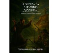 A Defesa da Amazônia Colonial Padre Antônio Vieira, os corsários holandeses e a resistência no rio Mapuá