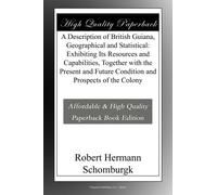 A Description of British Guiana, Geographical and Statistical: Exhibiting Its Resources and Capabilities, Together with the Present and Future Condition and Prospects of the Colony