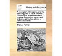 A Description of Patagonia, and the Adjoining Parts of South America: Containing an Account of the Soil, Produce, the Religion, Government, and Some Particulars Relating to Falkland's Islands.