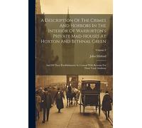 A Description Of The Crimes And Horrors In The Interior Of Warburton's Private Mad-houses At Hoxton And Bethnal Green: And Of These Establishments In ... Reasons For Their Total Abolition; Volume 2