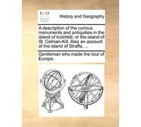 A Description of the Curious Monuments and Antiquities in the Island of Icolmkill, or the Island of St. Colman-Kill. Also an Account of the Island of Straffa, ...