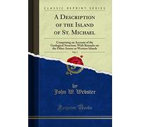 A Description of the Island of St. Michael, Vol. 1: Comprising an Account of the Geological Structure; With Remarks on the Other Azores or Western Islands (Classic Reprint)