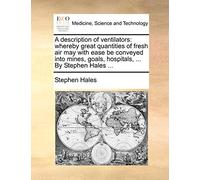 A Description of Ventilators: Whereby Great Quantities of Fresh Air May with Ease Be Conveyed Into Mines, Goals, Hospitals, ... by Stephen Hales ...