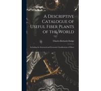 A Descriptive Catalogue of Useful Fiber Plants of the World : Including the Structural and Economic Classifications of Fibers