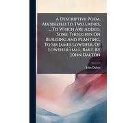 A Descriptive Poem, Addressed To Two Ladies, ... To Which Are Added, Some Thoughts On Building And Planting, To Sir James Lowther, Of Lowther-hall, Bart. By John Dalton