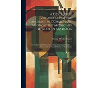 A Descriptive Vocabulary of the Language in Common Use Amongst the Aborigines of Western Australia: Embodying Much Interesting Information Regarding ... and the Natural History of the Country