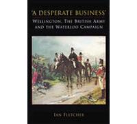 A Desperate Business: Wellington, The British Army and the Waterloo Campaign