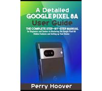 A Detailed Google Pixel 8A User Guide: The Complete Step-by-Step Manual for Beginners and Seniors to Mastering the Google Pixel 8A Hidden Features and Setting up Your Device
