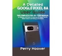 A Detailed Google Pixel 8A User Guide: The Complete Step-by-Step Manual for Beginners and Seniors to Mastering the Google Pixel 8A Hidden Features and Setting up Your Device