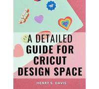A Detailed Guide For Cricut Design Space: Crafting Stunning DIY Projects with Step-by-Step Guidance