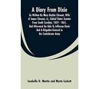 A Diary From Dixie: As Written By Mary Boykin Chesnut, Wife Of James Chesnut, Jr., United States Senator From South Carolina, 1859 - 1861, And ... A Brigadier-General In The Confederate Army