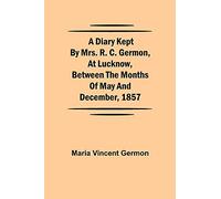 A Diary Kept By Mrs. R. C. Germon, At Lucknow, Between The Months Of May And December, 1857