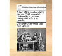 A Diary of the Weather, During the Year 1786: Accurately Observed by a Gardener, Twenty Miles East from London.