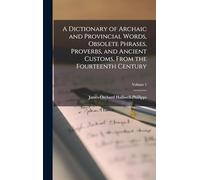 A Dictionary of Archaic and Provincial Words, Obsolete Phrases, Proverbs, and Ancient Customs, From the Fourteenth Century; Volume 1