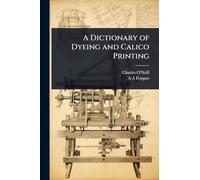 A Dictionary of Dyeing and Calico Printing