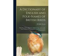 A Dictionary of English and Folk-names of British Birds; With Their History, Meaning, and First Usage, and the Folk-lore, Weather-lore, Legends, Etc., Relating to the More Familiar Species