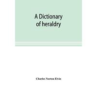 A dictionary of heraldry, with upwards of two thousand five hundred illustrations