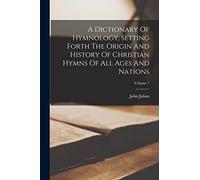 A Dictionary Of Hymnology, Setting Forth The Origin And History Of Christian Hymns Of All Ages And Nations; Volume 1