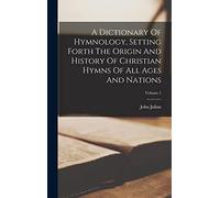 A Dictionary Of Hymnology, Setting Forth The Origin And History Of Christian Hymns Of All Ages And Nations; Volume 1