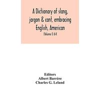 A dictionary of slang, jargon & cant, embracing English, American, and Anglo-Indian slang, pidgin English, tinkers' jargon and other irregular phraseology (Volume I) A-K