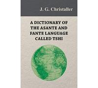 A Dictionary of the Asante and Fante Language Called Tshi (Chwee, Twi), With a Grammatical Introduction and Appendices on the Geography of the Gold Coast and Other Subjects
