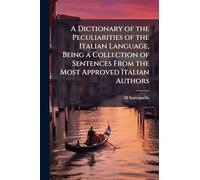 A Dictionary of the Peculiarities of the Italian Language, Being a Collection of Sentences From the Most Approved Italian Authors