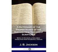 A Dictionary of the Proper Names of the Old and New Testament Scriptures: Being, an Accurate, Literal Bible Translation from the Original Tongues
