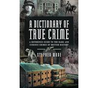 A Dictionary of True Crime: A Reference Guide to the Dark and Curious Crimes of British History