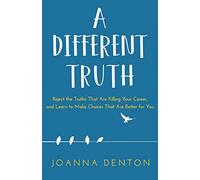 A Different Truth: Reject the Truths That Are Killing Your Career, and Learn to Make Choices That Are Better For you