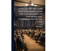 A Digest Of The Laws And Ordinances For The Government Of The Municipal Corporation Of The City