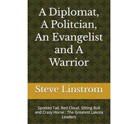A Diplomat, A Politcian, An Evangelist and A Warrior: Spotted Tail, Red Cloud, Sitting Bull and Crazy Horse : The Greatest Lakota Leaders