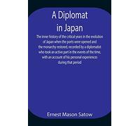 A Diplomat in Japan The inner history of the critical years in the evolution of Japan when the ports were opened and the monarchy restored, recorded ... with an account of his personal experienc