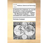 A directory for midwives: or, a guide for women, in their conception, bearing and suckling their children. ... By Nicholas Culpeper, ... Newly corrected from many gross errors.