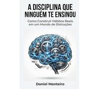 A DISCIPLINA QUE NINGUÉM TE ENSINOU: Como Construir Hábitos Reais em um Mundo de Distrações