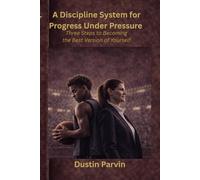 A Discipline System for Progress Under Pressure: Three Steps to Becoming the Best Version of Yourself (Parvin Performance Systems Series)