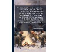 A Discourse Commemorative of the Late Major-Gen. William Moultrie; Delivered in the Independent Church, on the Fifteenth of October, 1805, at the ... That Society and the American Revolution S