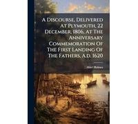 A Discourse, Delivered At Plymouth, 22 December, 1806, At The Anniversary Commemoration Of The First Landing Of The Fathers, A.d. 1620
